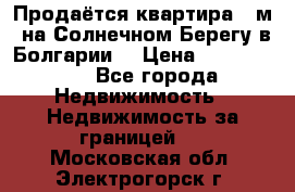 Продаётся квартира 60м2 на Солнечном Берегу в Болгарии  › Цена ­ 1 750 000 - Все города Недвижимость » Недвижимость за границей   . Московская обл.,Электрогорск г.